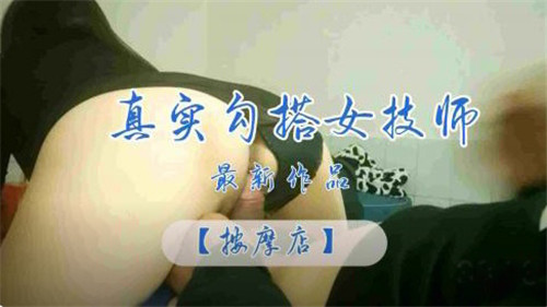 真实勾搭按摩店女技师：性感按摩师主动献身全纪录